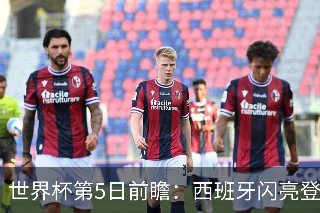 世界杯第5日前瞻：西班牙闪亮登场 伊沙亮相力争开门红