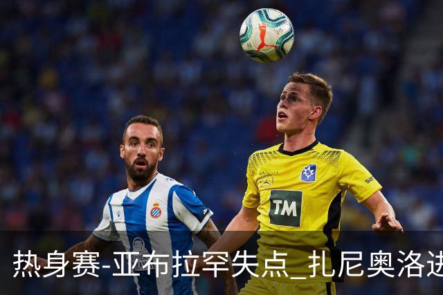 热身赛-亚布拉罕失点 扎尼奥洛进球 罗马2-0连胜